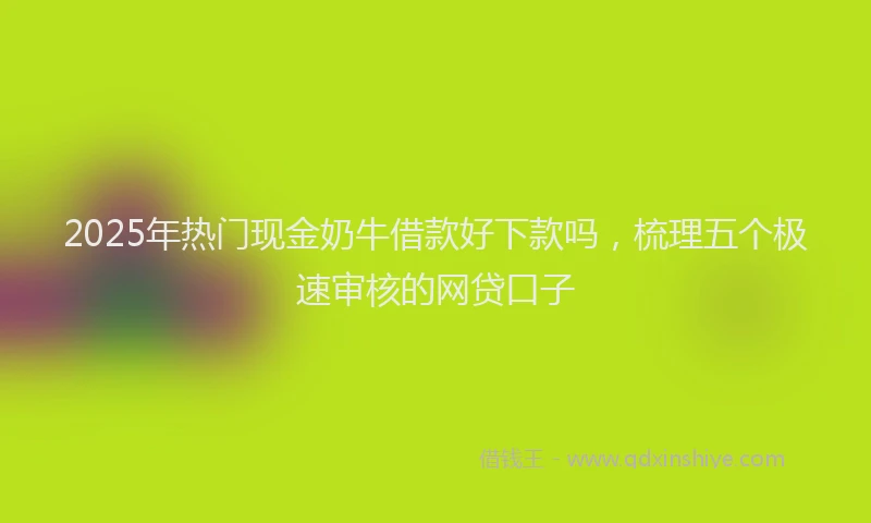 2025年热门现金奶牛借款好下款吗，梳理五个极速审核的网贷口子