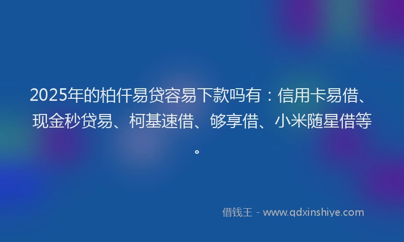 2025年的柏仟易贷容易下款吗有：信用卡易借、现金秒贷易、柯基速借、够享借、小米随星借等。