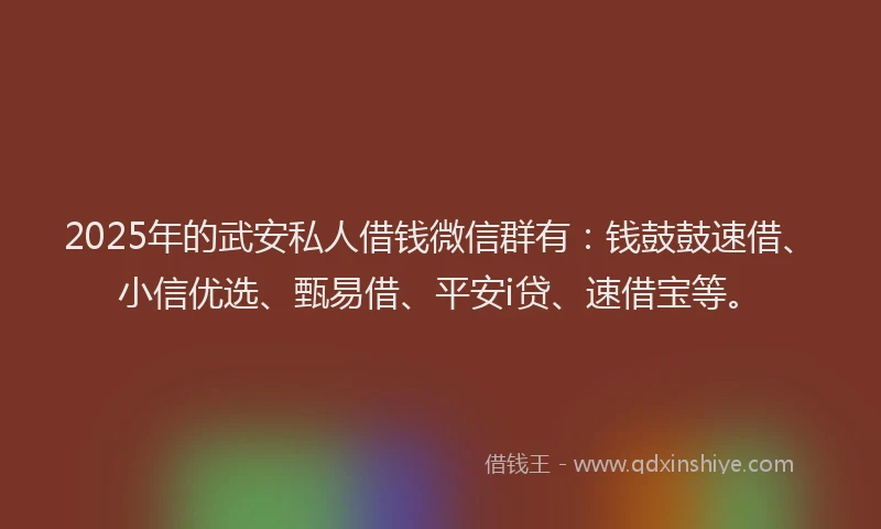 2025年的武安私人借钱微信群有：钱鼓鼓速借、小信优选、甄易借、平安i贷、速借宝等。