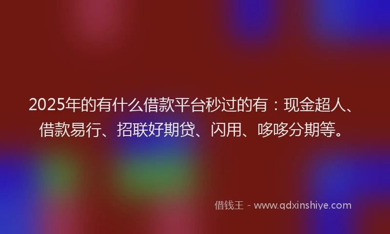 2025年的有什么借款平台秒过的有：现金超人、借款易行、招联好期贷、闪用、哆哆分期等。