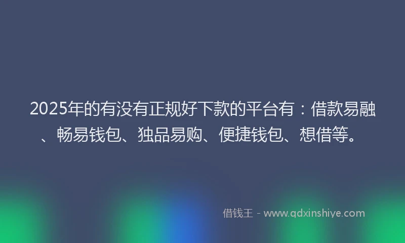 2025年的有没有正规好下款的平台有：借款易融、畅易钱包、独品易购、便捷钱包、想借等。