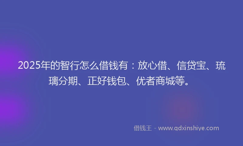 2025年的智行怎么借钱有：放心借、信贷宝、琉璃分期、正好钱包、优者商城等。