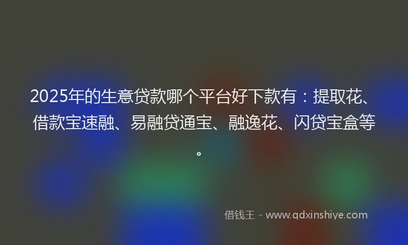 2025年的生意贷款哪个平台好下款有：提取花、借款宝速融、易融贷通宝、融逸花、闪贷宝盒等。