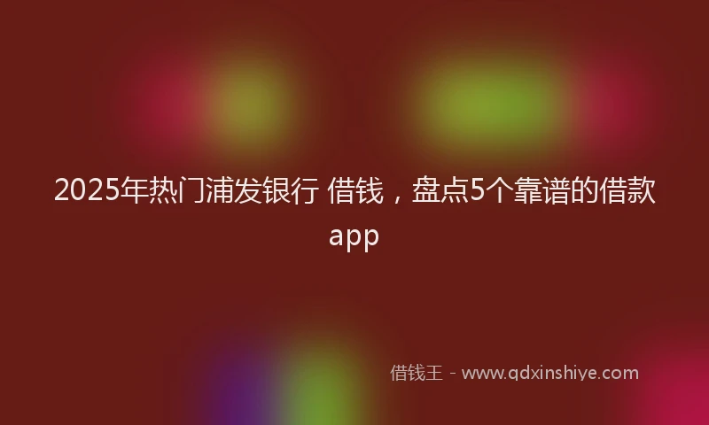 2025年热门浦发银行 借钱，盘点5个靠谱的借款app