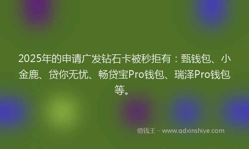 2025年的申请广发钻石卡被秒拒有：甄钱包、小金鹿、贷你无忧、畅贷宝Pro钱包、瑞泽Pro钱包等。