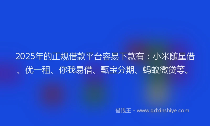 2025年的正规借款平台容易下款有：小米随星借、优一租、你我易借、甄宝分期、蚂蚁微贷等。