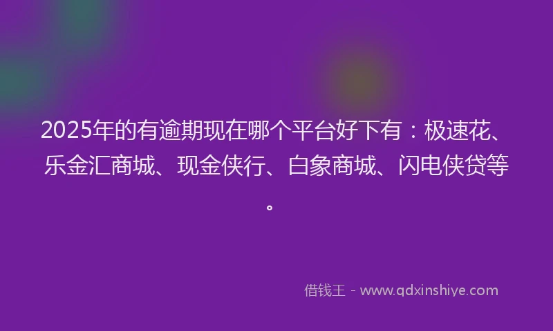2025年的有逾期现在哪个平台好下有：极速花、乐金汇商城、现金侠行、白象商城、闪电侠贷等。