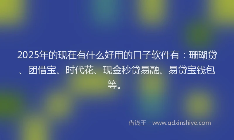 2025年的现在有什么好用的口子软件有：珊瑚贷、团借宝、时代花、现金秒贷易融、易贷宝钱包等。