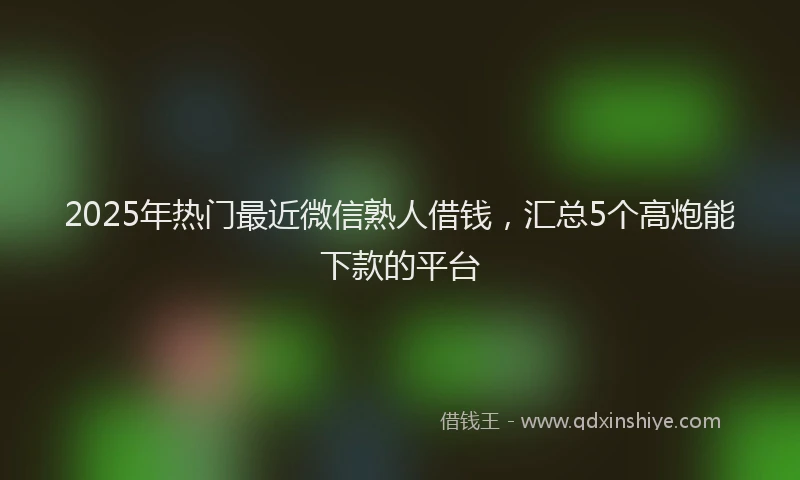 2025年热门最近微信熟人借钱，汇总5个高炮能下款的平台