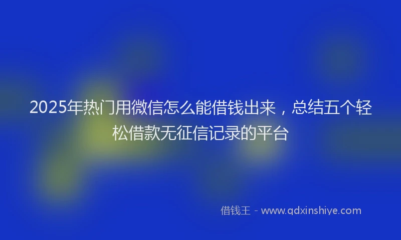 2025年热门用微信怎么能借钱出来，总结五个轻松借款无征信记录的平台