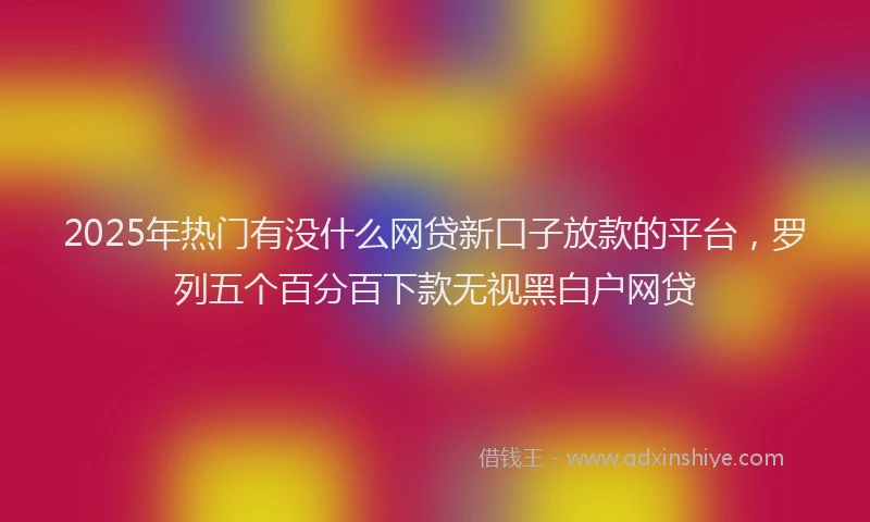 2025年热门有没什么网贷新口子放款的平台，罗列五个百分百下款无视黑白户网贷
