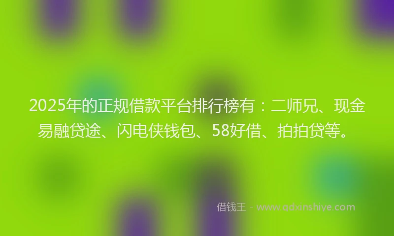 2025年的正规借款平台排行榜有：二师兄、现金易融贷途、闪电侠钱包、58好借、拍拍贷等。