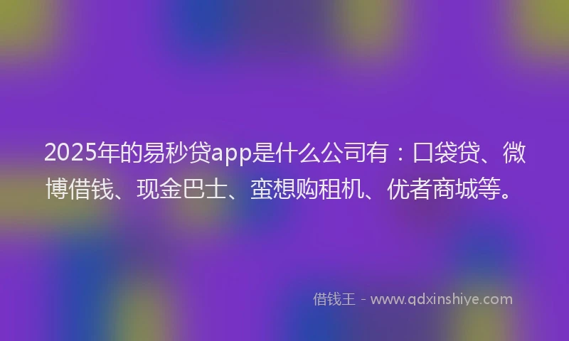 2025年的易秒贷app是什么公司有：口袋贷、微博借钱、现金巴士、蛮想购租机、优者商城等。