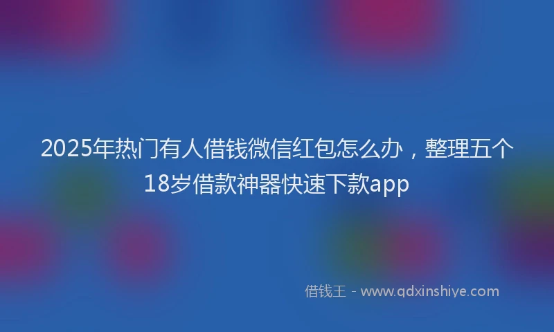 2025年热门有人借钱微信红包怎么办，整理五个18岁借款神器快速下款app