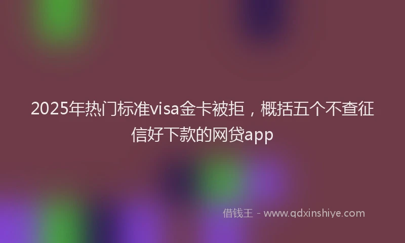 2025年热门标准visa金卡被拒，概括五个不查征信好下款的网贷app