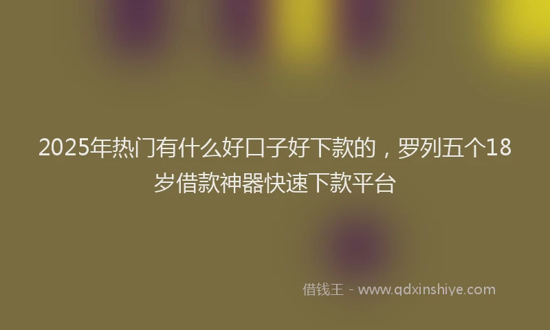 2025年热门有什么好口子好下款的，罗列五个18岁借款神器快速下款平台