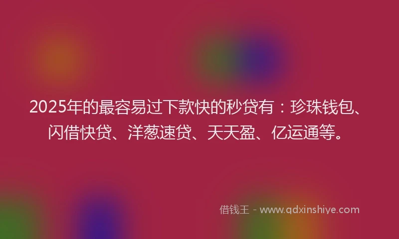 2025年的最容易过下款快的秒贷有：珍珠钱包、闪借快贷、洋葱速贷、天天盈、亿运通等。