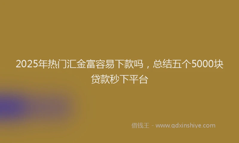 2025年热门汇金富容易下款吗，总结五个5000块贷款秒下平台
