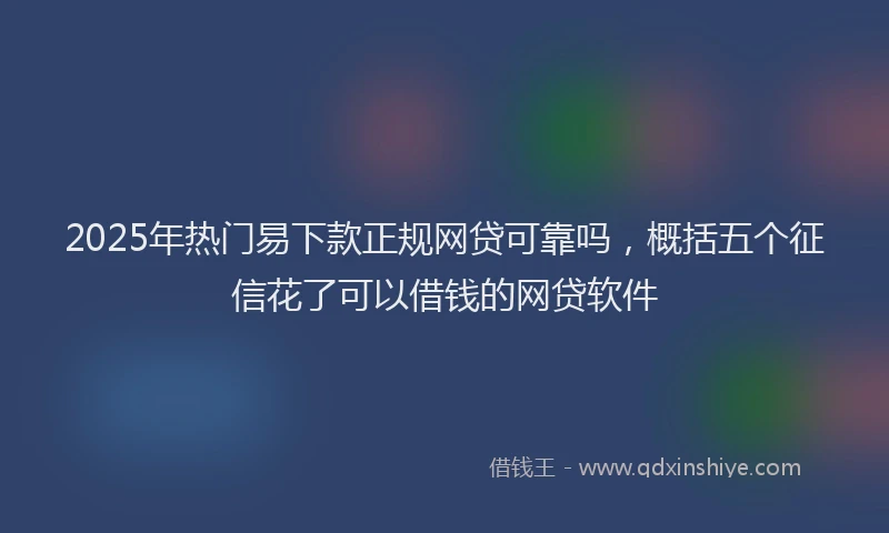 2025年热门易下款正规网贷可靠吗，概括五个征信花了可以借钱的网贷软件
