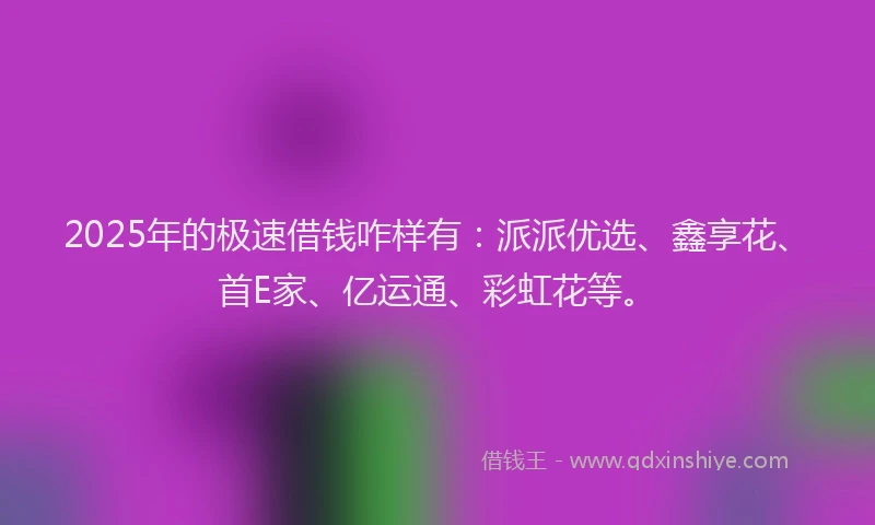 2025年的极速借钱咋样有：派派优选、鑫享花、首E家、亿运通、彩虹花等。