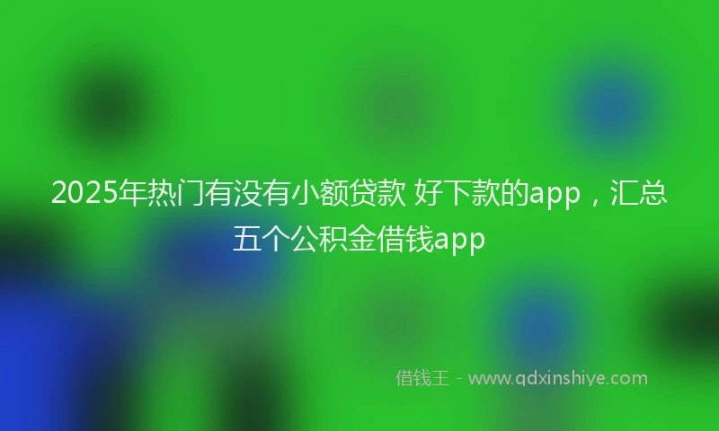 2025年热门有没有小额贷款 好下款的app，汇总五个公积金借钱app