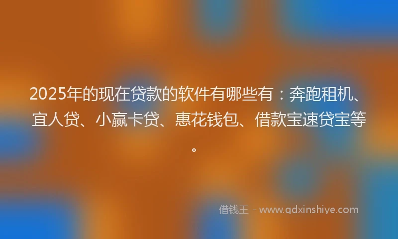 2025年的现在贷款的软件有哪些有：奔跑租机、宜人贷、小赢卡贷、惠花钱包、借款宝速贷宝等。