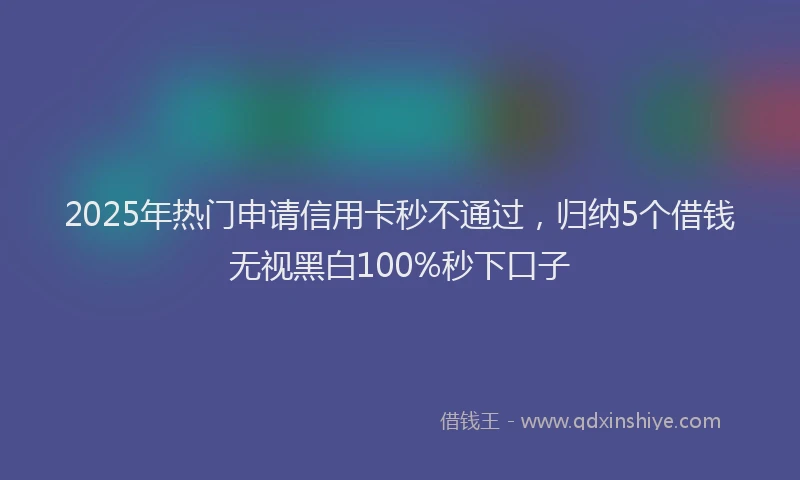 2025年热门申请信用卡秒不通过，归纳5个借钱无视黑白100%秒下口子