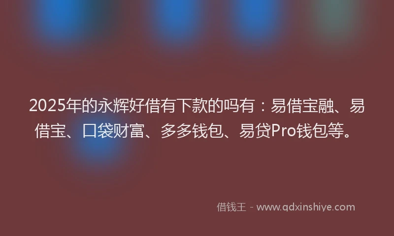 2025年的永辉好借有下款的吗有：易借宝融、易借宝、口袋财富、多多钱包、易贷Pro钱包等。