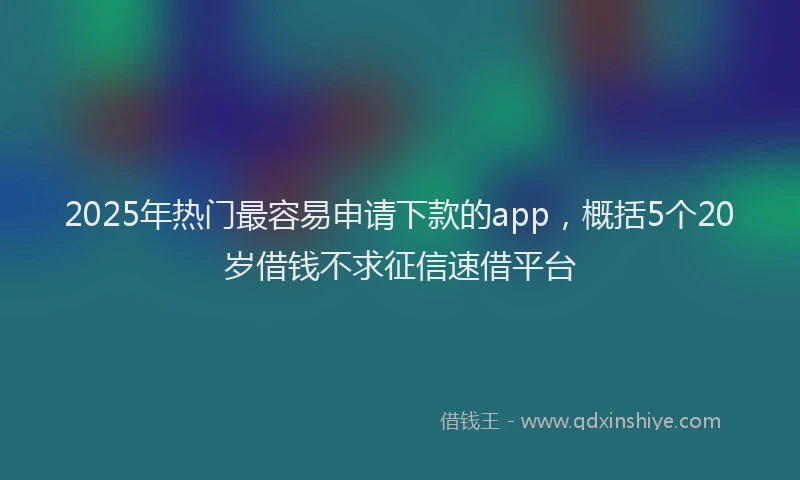 2025年热门最容易申请下款的app，概括5个20岁借钱不求征信速借平台