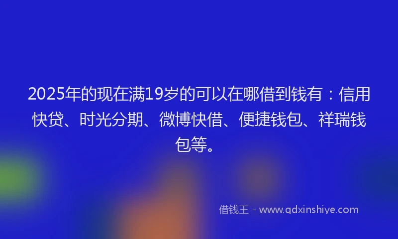 2025年的现在满19岁的可以在哪借到钱有：信用快贷、时光分期、微博快借、便捷钱包、祥瑞钱包等。