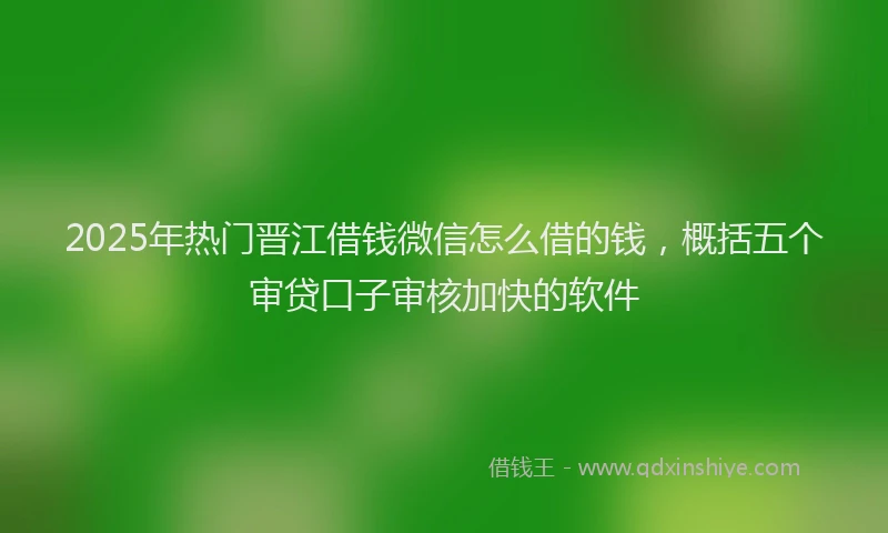 2025年热门晋江借钱微信怎么借的钱，概括五个审贷口子审核加快的软件