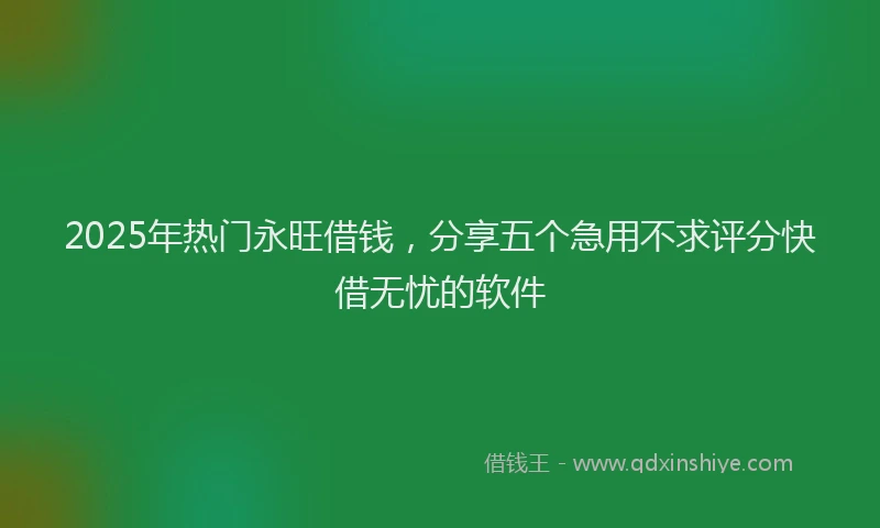 2025年热门永旺借钱，分享五个急用不求评分快借无忧的软件