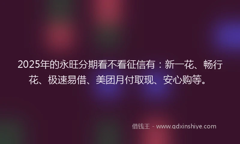 2025年的永旺分期看不看征信有：新一花、畅行花、极速易借、美团月付取现、安心购等。