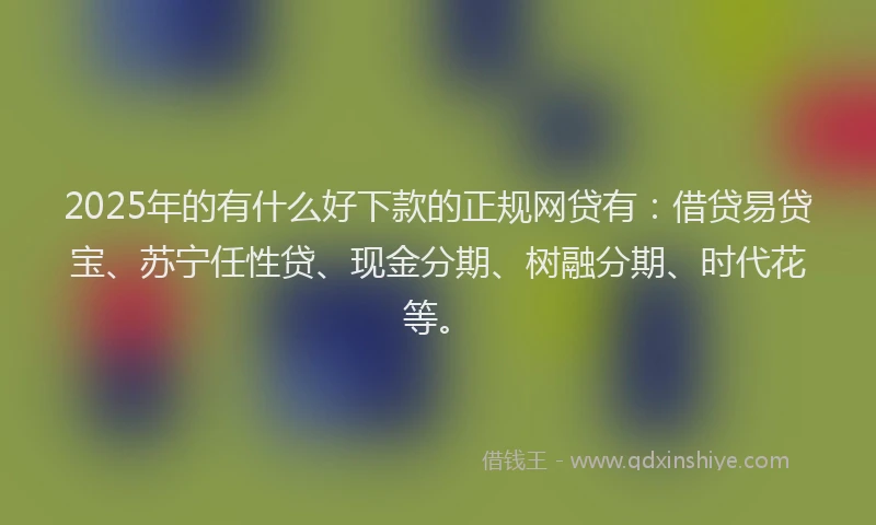 2025年的有什么好下款的正规网贷有：借贷易贷宝、苏宁任性贷、现金分期、树融分期、时代花等。
