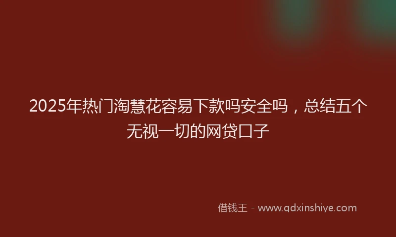 2025年热门淘慧花容易下款吗安全吗，总结五个无视一切的网贷口子
