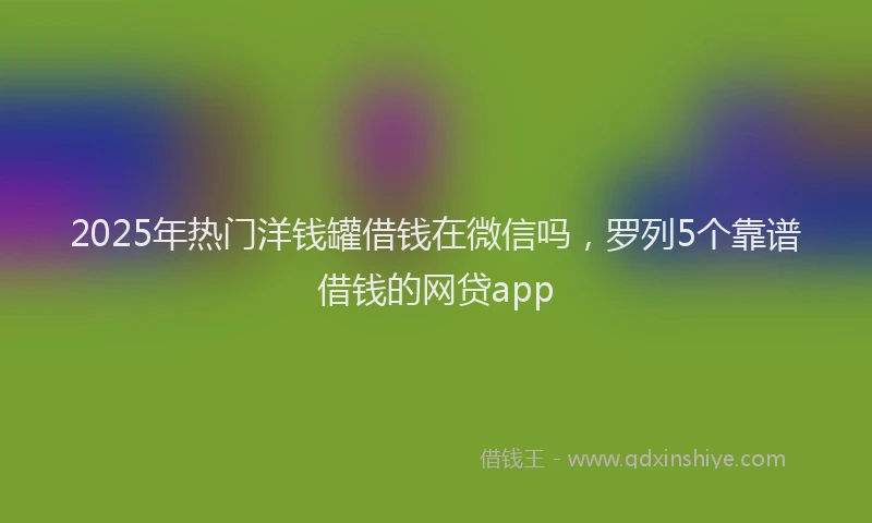 2025年热门洋钱罐借钱在微信吗，罗列5个靠谱借钱的网贷app