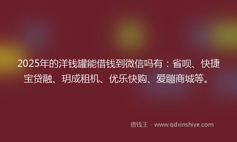 2025年的洋钱罐能借钱到微信吗有：省呗、快捷宝贷融、玥成租机、优乐快购、爱蹦商城等。
