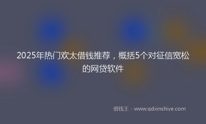 2025年热门欢太借钱推荐，概括5个对征信宽松的网贷软件
