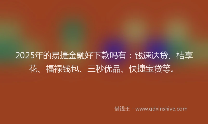 2025年的易捷金融好下款吗有：钱速达贷、桔享花、福禄钱包、三秒优品、快捷宝贷等。