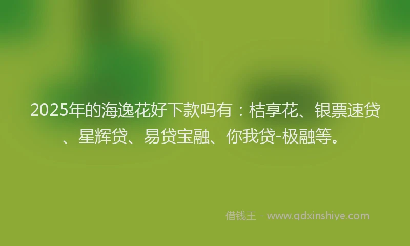 2025年的海逸花好下款吗有：桔享花、银票速贷、星辉贷、易贷宝融、你我贷-极融等。