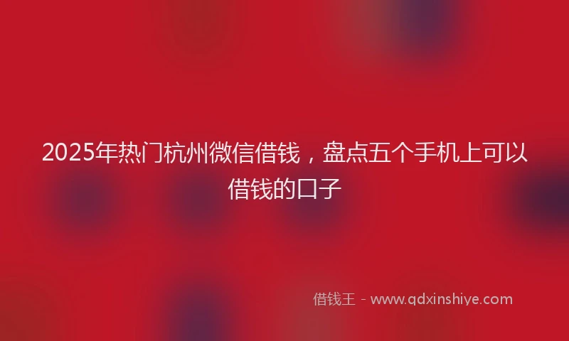 2025年热门杭州微信借钱，盘点五个手机上可以借钱的口子