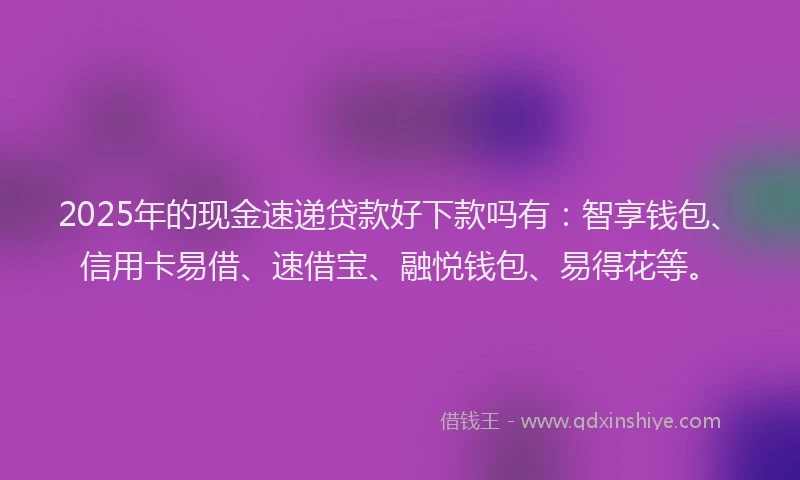 2025年的现金速递贷款好下款吗有：智享钱包、信用卡易借、速借宝、融悦钱包、易得花等。
