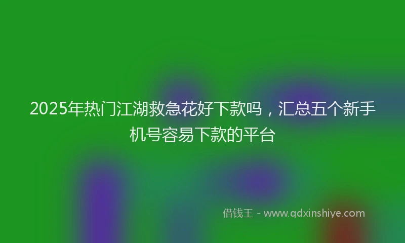2025年热门江湖救急花好下款吗，汇总五个新手机号容易下款的平台