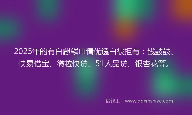 2025年的有白麒麟申请优逸白被拒有：钱鼓鼓、快易借宝、微粒快贷、51人品贷、银杏花等。