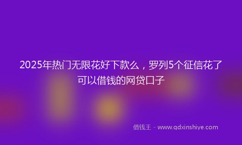 2025年热门无限花好下款么，罗列5个征信花了可以借钱的网贷口子