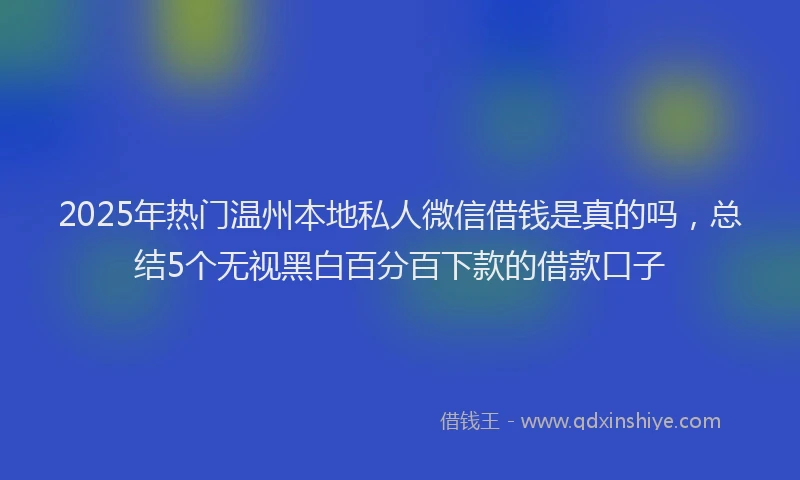 2025年热门温州本地私人微信借钱是真的吗，总结5个无视黑白百分百下款的借款口子