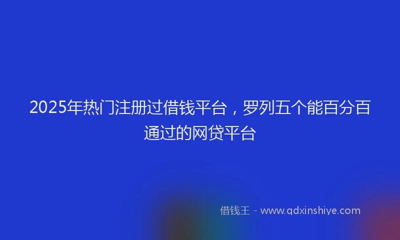 2025年热门注册过借钱平台，罗列五个能百分百通过的网贷平台