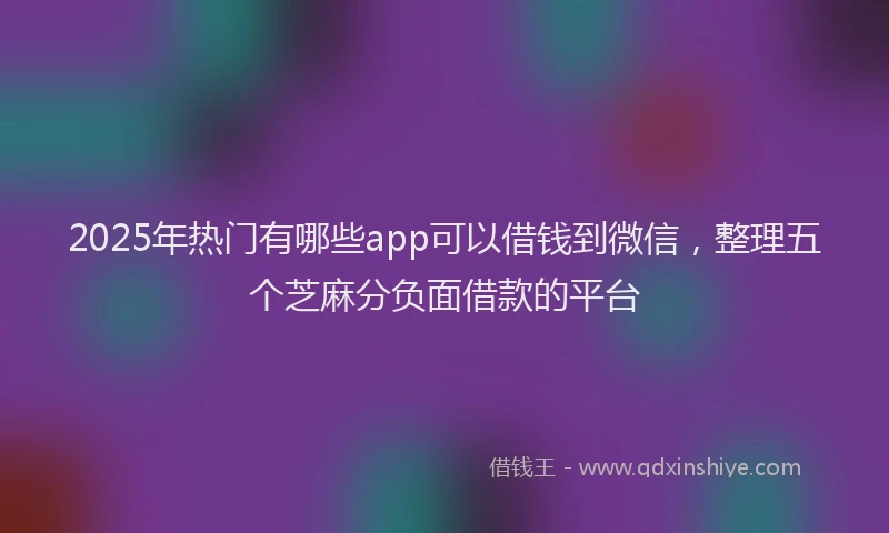2025年热门有哪些app可以借钱到微信，整理五个芝麻分负面借款的平台