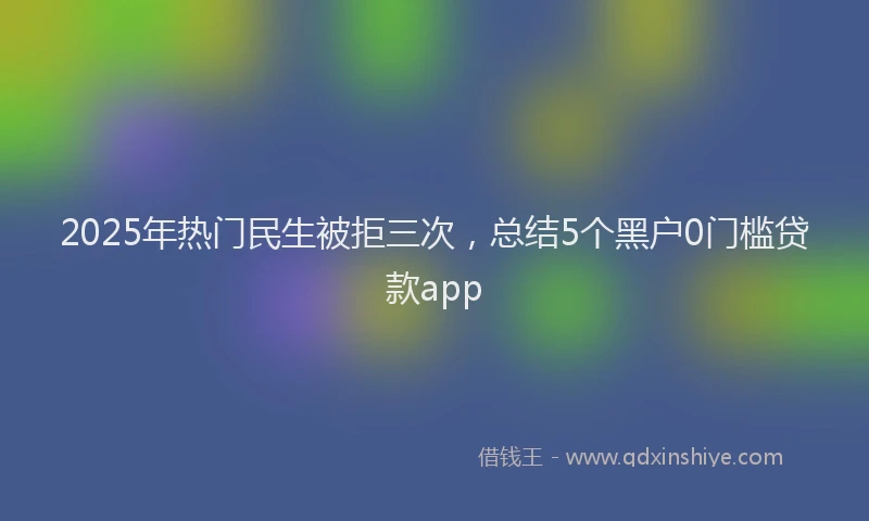 2025年热门民生被拒三次，总结5个黑户0门槛贷款app
