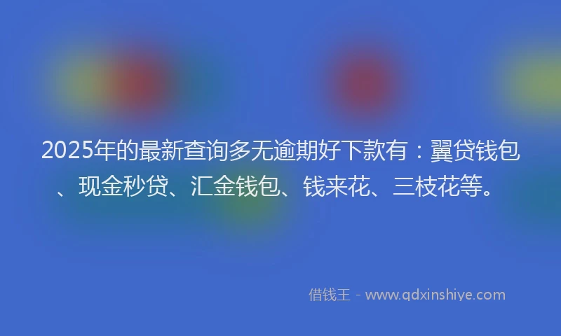 2025年的最新查询多无逾期好下款有：翼贷钱包、现金秒贷、汇金钱包、钱来花、三枝花等。